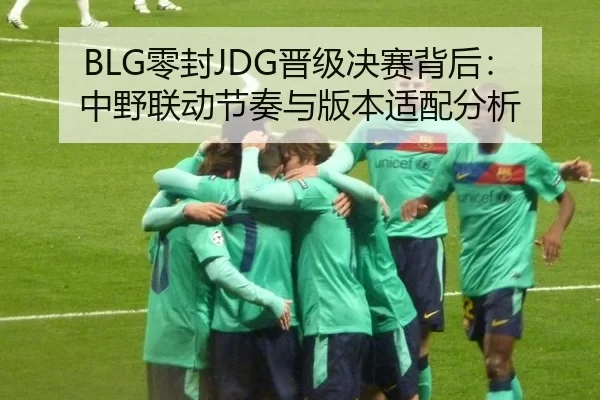 BLG零封JDG晋级决赛背后：中野联动节奏与版本适配分析